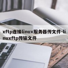 xftp连接linux服务器传文件-linuxftp传输文件