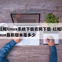 红帽linux系统下载官网下载-红帽linux最新版本是多少