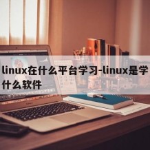 linux在什么平台学习-linux是学什么软件