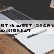 运维学习linux需要学习到什么程度-linux运维前景怎么样