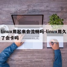 linux用起来会流畅吗-linux用久了会卡吗