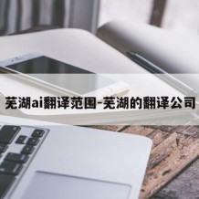 芜湖ai翻译范围-芜湖的翻译公司