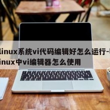 linux系统vi代码编辑好怎么运行-linux中vi编辑器怎么使用