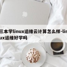 三本学linux运维云计算怎么样-linux运维好学吗