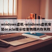windows虚机-windows虚机安装oracle提示检查物理内存失败
