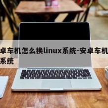 安卓车机怎么换linux系统-安卓车机更换系统
