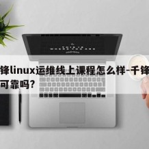 千锋linux运维线上课程怎么样-千锋培训可靠吗?