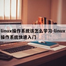 linux操作系统该怎么学习-linux操作系统快速入门