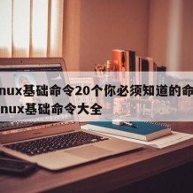 Linux基础命令20个你必须知道的命令-linux基础命令大全