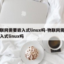 物联网需要嵌入式linux吗-物联网需要嵌入式linux吗