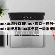 unix系统接口和linux接口一样吗-unix系统与linux属于同一类系统吗?