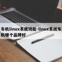车机linux系统功能-linux系统车机哪个品牌好