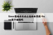 linux是编译系统还是脚本系统-linux属于编程吗
